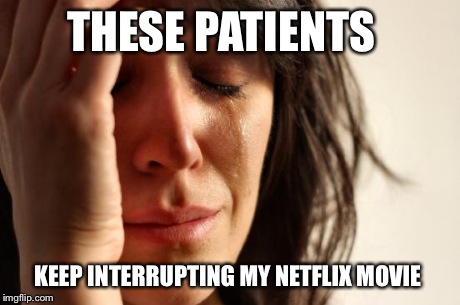 First World Problems Meme | THESE PATIENTS KEEP INTERRUPTING MY NETFLIX MOVIE | image tagged in memes,first world problems | made w/ Imgflip meme maker