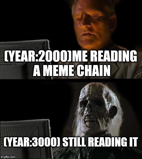 I'll Just Wait Here | (YEAR:2000)ME READING A MEME CHAIN (YEAR:3000) STILL READING IT | image tagged in memes,ill just wait here | made w/ Imgflip meme maker