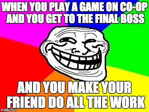 Troll Face Colored Meme | WHEN YOU PLAY A GAME ON CO-OP AND YOU GET TO THE FINAL BOSS AND YOU MAKE YOUR FRIEND DO ALL THE WORK | image tagged in memes,troll face colored | made w/ Imgflip meme maker