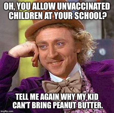 Creepy Condescending Wonka | OH, YOU ALLOW UNVACCINATED CHILDREN AT YOUR SCHOOL? TELL ME AGAIN WHY MY KID CAN'T BRING PEANUT BUTTER. | image tagged in memes,creepy condescending wonka | made w/ Imgflip meme maker