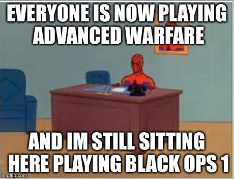 Spiderman Computer Desk | EVERYONE IS NOW PLAYING ADVANCED WARFARE AND IM STILL SITTING HERE PLAYING BLACK OPS 1 | image tagged in memes,spiderman computer desk,spiderman | made w/ Imgflip meme maker