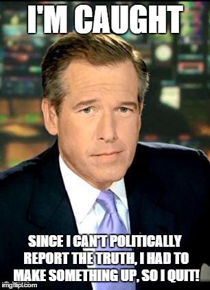 Brian Williams Was There 3 | I'M CAUGHT SINCE I CAN'T POLITICALLY REPORT THE TRUTH, I HAD TO MAKE SOMETHING UP, SO I QUIT! | image tagged in brian williams | made w/ Imgflip meme maker