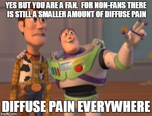 X, X Everywhere Meme | YES BUT YOU ARE A FAN.  FOR NON-FANS THERE IS STILL A SMALLER AMOUNT OF DIFFUSE PAIN DIFFUSE PAIN EVERYWHERE | image tagged in memes,x x everywhere | made w/ Imgflip meme maker