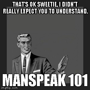 Kill Yourself Guy Meme | THAT'S OK SWEETIE, I DIDN'T REALLY EXPECT YOU TO UNDERSTAND. MANSPEAK 101 | image tagged in memes,kill yourself guy | made w/ Imgflip meme maker