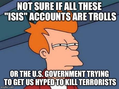 Futurama Fry | NOT SURE IF ALL THESE "ISIS" ACCOUNTS ARE TROLLS OR THE U.S. GOVERNMENT TRYING TO GET US HYPED TO KILL TERRORISTS | image tagged in memes,futurama fry | made w/ Imgflip meme maker