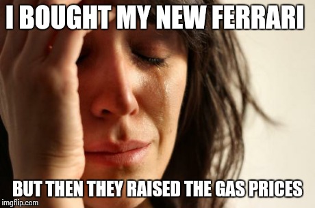 First World Problems | I BOUGHT MY NEW FERRARI BUT THEN THEY RAISED THE GAS PRICES | image tagged in memes,first world problems | made w/ Imgflip meme maker