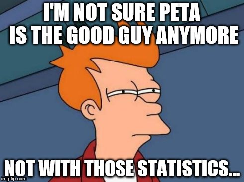 Futurama Fry Meme | I'M NOT SURE PETA IS THE GOOD GUY ANYMORE NOT WITH THOSE STATISTICS... | image tagged in memes,futurama fry | made w/ Imgflip meme maker