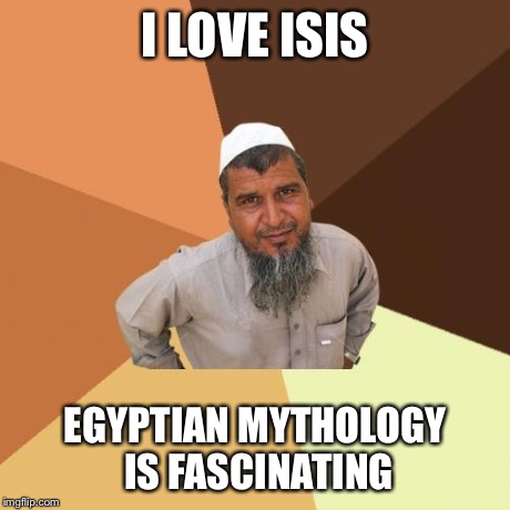 Ordinary Muslim Man Meme | I LOVE ISIS EGYPTIAN MYTHOLOGY IS FASCINATING | image tagged in memes,ordinary muslim man | made w/ Imgflip meme maker