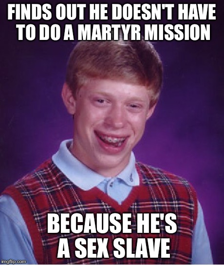 Bad Luck Brian Meme | FINDS OUT HE DOESN'T HAVE TO DO A MARTYR MISSION BECAUSE HE'S A SEX SLAVE | image tagged in memes,bad luck brian | made w/ Imgflip meme maker