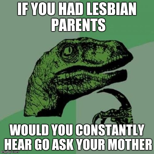 Philosoraptor Meme | IF YOU HAD LESBIAN PARENTS WOULD YOU CONSTANTLY HEAR GO ASK YOUR MOTHER | image tagged in memes,philosoraptor | made w/ Imgflip meme maker