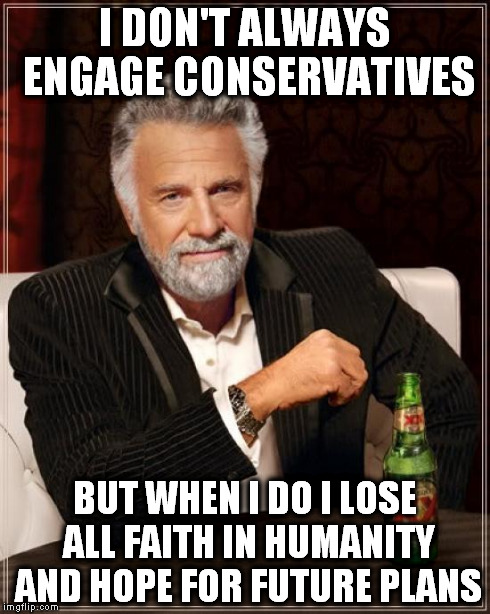 The Most Interesting Man In The World Meme | I DON'T ALWAYS ENGAGE CONSERVATIVES BUT WHEN I DO I LOSE ALL FAITH IN HUMANITY AND HOPE FOR FUTURE PLANS | image tagged in memes,the most interesting man in the world | made w/ Imgflip meme maker