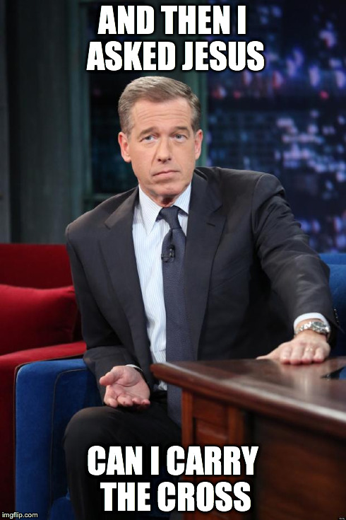 Brian Williams | AND THEN I ASKED JESUS CAN I CARRY THE CROSS | image tagged in brian williams | made w/ Imgflip meme maker