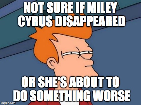 Futurama Fry | NOT SURE IF MILEY CYRUS DISAPPEARED OR SHE'S ABOUT TO DO SOMETHING WORSE | image tagged in memes,futurama fry | made w/ Imgflip meme maker