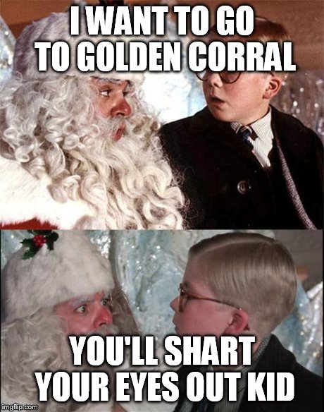 Ralphie_Christmas_Story | I WANT TO GO TO GOLDEN CORRAL YOU'LL SHART YOUR EYES OUT KID | image tagged in ralphie_christmas_story | made w/ Imgflip meme maker