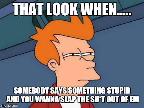 Futurama Fry | THAT LOOK WHEN..... SOMEBODY SAYS SOMETHING STUPID AND YOU WANNA SLAP THE SH*T OUT OF EM | image tagged in memes,futurama fry | made w/ Imgflip meme maker