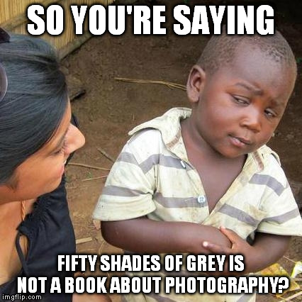Third World Skeptical Kid | SO YOU'RE SAYING FIFTY SHADES OF GREY IS NOT A BOOK ABOUT PHOTOGRAPHY? | image tagged in memes,third world skeptical kid | made w/ Imgflip meme maker
