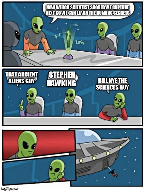 Alien Meeting Suggestion Meme | NOW WHICH SCIENTIST SHOULD WE CAPTURE NEXT SO WE CAN LEARN THE HUMANS SECRETS THAT ANCIENT ALIENS GUY STEPHEN HAWKING BILL NYE THE SCIENCES  | image tagged in memes,alien meeting suggestion | made w/ Imgflip meme maker