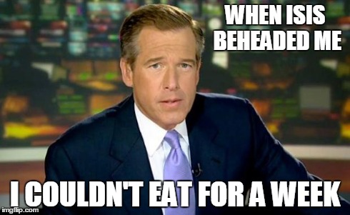 Brian Williams Was There | WHEN ISIS BEHEADED ME I COULDN'T EAT FOR A WEEK | image tagged in brian williams | made w/ Imgflip meme maker