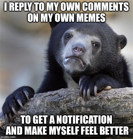 Confession Bear | I REPLY TO MY OWN COMMENTS ON MY OWN MEMES TO GET A NOTIFICATION AND MAKE MYSELF FEEL BETTER | image tagged in memes,confession bear | made w/ Imgflip meme maker