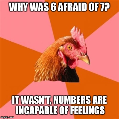 Anti Joke Chicken | WHY WAS 6 AFRAID OF 7? IT WASN'T, NUMBERS ARE INCAPABLE OF FEELINGS | image tagged in memes,anti joke chicken | made w/ Imgflip meme maker