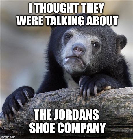 Confession Bear Meme | I THOUGHT THEY WERE TALKING ABOUT THE JORDANS SHOE COMPANY | image tagged in memes,confession bear | made w/ Imgflip meme maker
