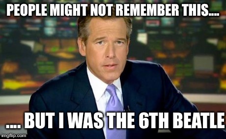 Brian Williams Was There | PEOPLE MIGHT NOT REMEMBER THIS.... .... BUT I WAS THE 6TH BEATLE | image tagged in brian williams | made w/ Imgflip meme maker