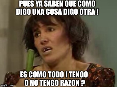 PUES YA SABEN QUE COMO DIGO UNA COSA DIGO OTRA ! ES COMO TODO ! TENGO O NO TENGO RAZON ? | made w/ Imgflip meme maker