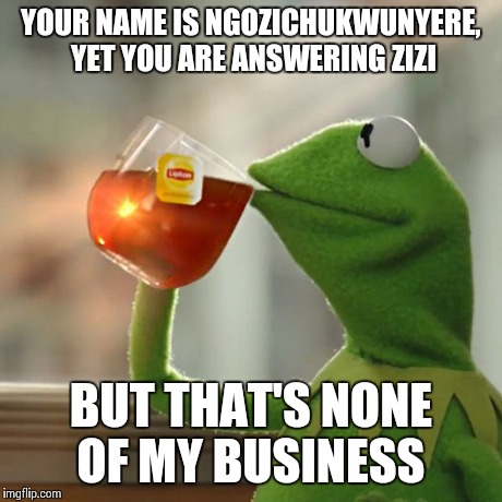 But That's None Of My Business Meme | YOUR NAME IS NGOZICHUKWUNYERE, YET YOU ARE ANSWERING ZIZI BUT THAT'S NONE OF MY BUSINESS | image tagged in memes,but thats none of my business,kermit the frog | made w/ Imgflip meme maker