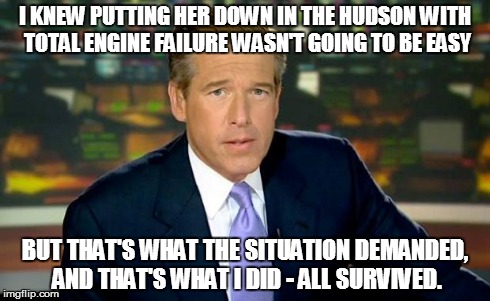 Brian Williams Was There | I KNEW PUTTING HER DOWN IN THE HUDSON WITH TOTAL ENGINE FAILURE WASN'T GOING TO BE EASY BUT THAT'S WHAT THE SITUATION DEMANDED, AND THAT'S W | image tagged in brian williams | made w/ Imgflip meme maker
