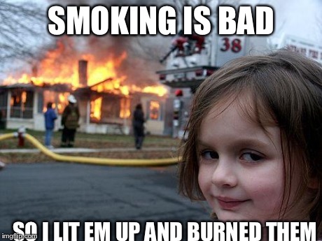 Disaster Girl Meme | SMOKING IS BAD SO I LIT EM UP AND BURNED THEM | image tagged in memes,disaster girl | made w/ Imgflip meme maker