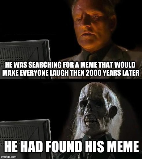 I'll Just Wait Here Meme | HE WAS SEARCHING FOR A MEME THAT WOULD MAKE EVERYONE LAUGH THEN 2000 YEARS LATER HE HAD FOUND HIS MEME | image tagged in memes,ill just wait here | made w/ Imgflip meme maker
