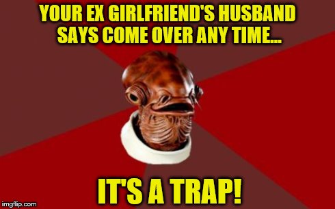 Admiral Ackbar Relationship Expert | YOUR EX GIRLFRIEND'S HUSBAND SAYS COME OVER ANY TIME... IT'S A TRAP! | image tagged in memes,admiral ackbar relationship expert | made w/ Imgflip meme maker