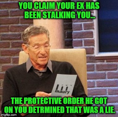 Maury Lie Detector | YOU CLAIM YOUR EX HAS BEEN STALKING YOU... THE PROTECTIVE ORDER HE GOT ON YOU DETRMINED THAT WAS A LIE. | image tagged in memes,maury lie detector | made w/ Imgflip meme maker