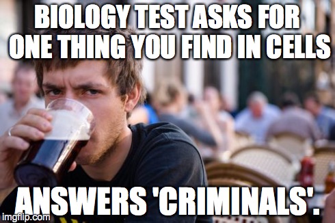 Lazy College Senior | BIOLOGY TEST ASKS FOR ONE THING YOU FIND IN CELLS ANSWERS 'CRIMINALS'. | image tagged in memes,lazy college senior | made w/ Imgflip meme maker