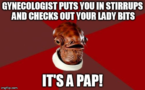 Admiral Ackbar Relationship Expert Meme | GYNECOLOGIST PUTS YOU IN STIRRUPS AND CHECKS OUT YOUR LADY BITS IT'S A PAP! | image tagged in memes,admiral ackbar relationship expert,gynecologist,pap | made w/ Imgflip meme maker