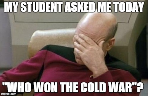 Captain Picard Facepalm | MY STUDENT ASKED ME TODAY "WHO WON THE COLD WAR"? | image tagged in memes,captain picard facepalm | made w/ Imgflip meme maker