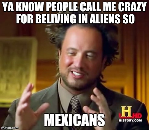 Ancient Aliens | YA KNOW PEOPLE CALL ME CRAZY FOR BELIVING IN ALIENS SO MEXICANS | image tagged in memes,ancient aliens | made w/ Imgflip meme maker