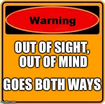 Warning Sign Meme | OUT OF SIGHT, OUT OF MIND GOES BOTH WAYS | image tagged in memes,warning sign | made w/ Imgflip meme maker