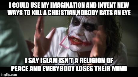 And everybody loses their minds | I COULD USE MY IMAGINATION AND INVENT NEW WAYS TO KILL A CHRISTIAN,NOBODY BATS AN EYE I SAY ISLAM ISN'T A RELIGION OF PEACE AND EVERYBODY LO | image tagged in memes,and everybody loses their minds | made w/ Imgflip meme maker