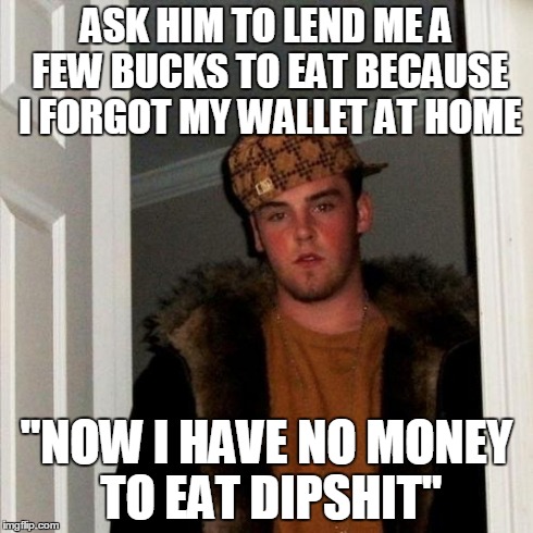 Scumbag Steve Meme | ASK HIM TO LEND ME A FEW BUCKS TO EAT BECAUSE I FORGOT MY WALLET AT HOME "NOW I HAVE NO MONEY TO EAT DIPSHIT" | image tagged in memes,scumbag steve | made w/ Imgflip meme maker