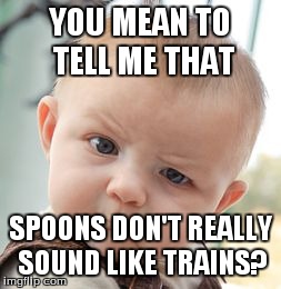 Skeptical Baby | YOU MEAN TO TELL ME THAT SPOONS DON'T REALLY SOUND LIKE TRAINS? | image tagged in memes,skeptical baby | made w/ Imgflip meme maker