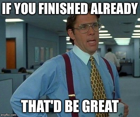 That Would Be Great Meme | IF YOU FINISHED ALREADY THAT'D BE GREAT | image tagged in memes,that would be great | made w/ Imgflip meme maker