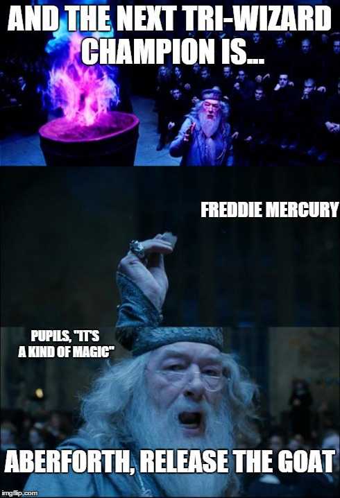 Goblet of Fire | AND THE NEXT TRI-WIZARD CHAMPION IS... FREDDIE MERCURY ABERFORTH, RELEASE THE GOAT PUPILS, "IT'S A KIND OF MAGIC" | image tagged in goblet of fire | made w/ Imgflip meme maker