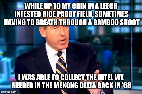 Brian Williams Was There 2 Meme | WHILE UP TO MY CHIN IN A LEECH INFESTED RICE PADDY FIELD, SOMETIMES HAVING TO BREATH THROUGH A BAMBOO SHOOT I WAS ABLE TO COLLECT THE INTEL  | image tagged in brian williams was there  | made w/ Imgflip meme maker