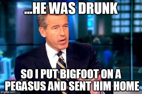 Brian Williams Was There 2 | ...HE WAS DRUNK SO I PUT BIGFOOT ON A PEGASUS AND SENT HIM HOME | image tagged in brian williams was there  | made w/ Imgflip meme maker