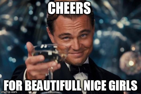 Leonardo Dicaprio Cheers | CHEERS FOR BEAUTIFULL NICE GIRLS | image tagged in memes,leonardo dicaprio cheers | made w/ Imgflip meme maker