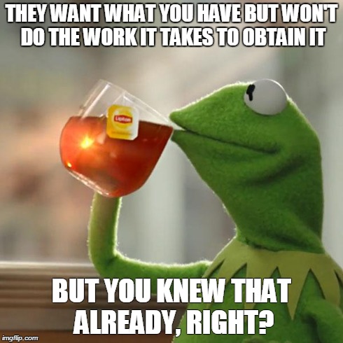But That's None Of My Business | THEY WANT WHAT YOU HAVE BUT WON'T DO THE WORK IT TAKES TO OBTAIN IT BUT YOU KNEW THAT ALREADY, RIGHT? | image tagged in memes,but thats none of my business,kermit the frog | made w/ Imgflip meme maker