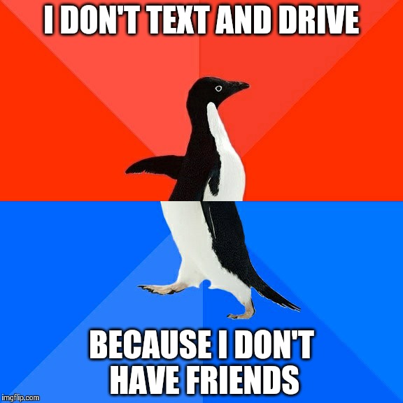 Socially Awesome Awkward Penguin Meme | I DON'T TEXT AND DRIVE BECAUSE I DON'T HAVE FRIENDS | image tagged in memes,socially awesome awkward penguin | made w/ Imgflip meme maker
