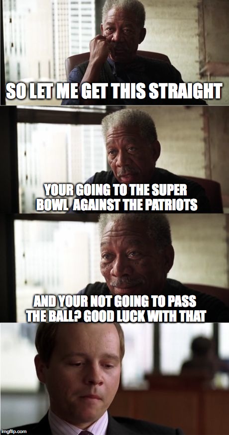 Morgan Freeman Good Luck Meme | SO LET ME GET THIS STRAIGHT YOUR GOING TO THE SUPER BOWL  AGAINST THE PATRIOTS AND YOUR NOT GOING TO PASS THE BALL? GOOD LUCK WITH THAT | image tagged in memes,morgan freeman good luck | made w/ Imgflip meme maker