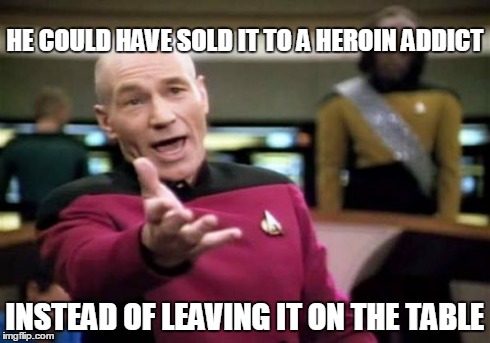Picard Wtf Meme | HE COULD HAVE SOLD IT TO A HEROIN ADDICT INSTEAD OF LEAVING IT ON THE TABLE | image tagged in memes,picard wtf | made w/ Imgflip meme maker